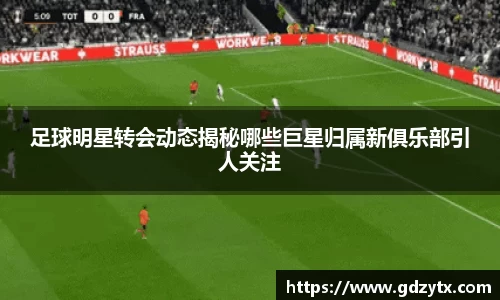 足球明星转会动态揭秘哪些巨星归属新俱乐部引人关注