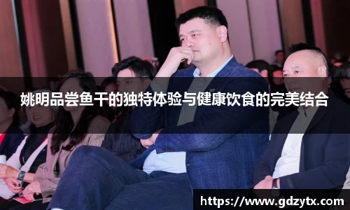 姚明品尝鱼干的独特体验与健康饮食的完美结合