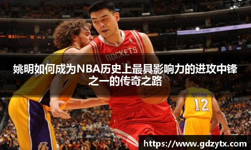 姚明如何成为NBA历史上最具影响力的进攻中锋之一的传奇之路