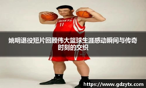 姚明退役短片回顾伟大篮球生涯感动瞬间与传奇时刻的交织