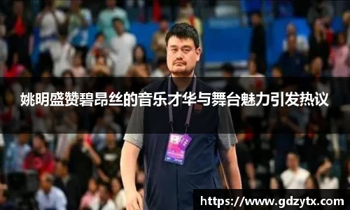 姚明盛赞碧昂丝的音乐才华与舞台魅力引发热议