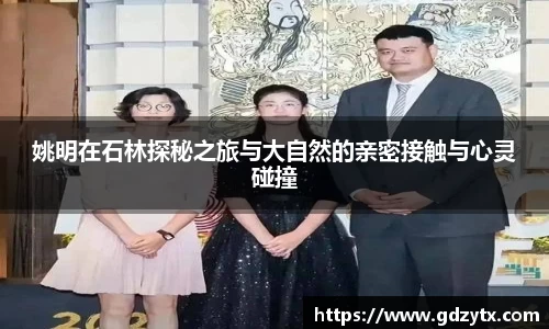 姚明在石林探秘之旅与大自然的亲密接触与心灵碰撞