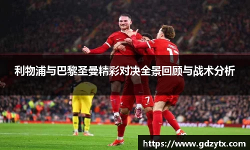 利物浦与巴黎圣曼精彩对决全景回顾与战术分析