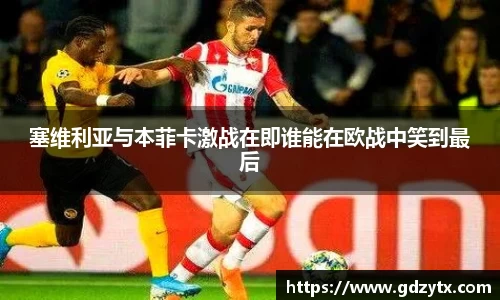 塞维利亚与本菲卡激战在即谁能在欧战中笑到最后