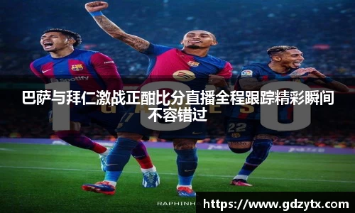 巴萨与拜仁激战正酣比分直播全程跟踪精彩瞬间不容错过