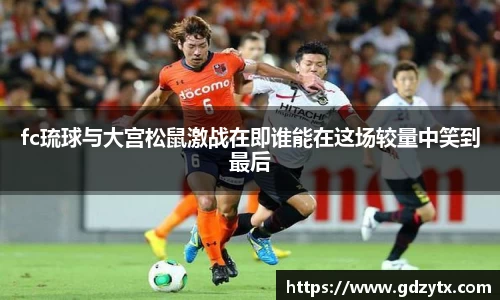 fc琉球与大宫松鼠激战在即谁能在这场较量中笑到最后
