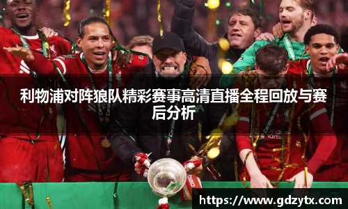 利物浦对阵狼队精彩赛事高清直播全程回放与赛后分析