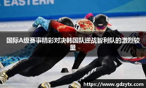 国际A级赛事精彩对决韩国队迎战智利队的激烈较量